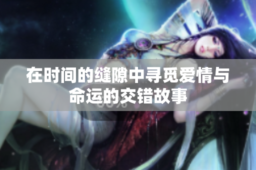 在时间的缝隙中寻觅爱情与命运的交错故事