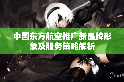 中国东方航空推广新品牌形象及服务策略解析