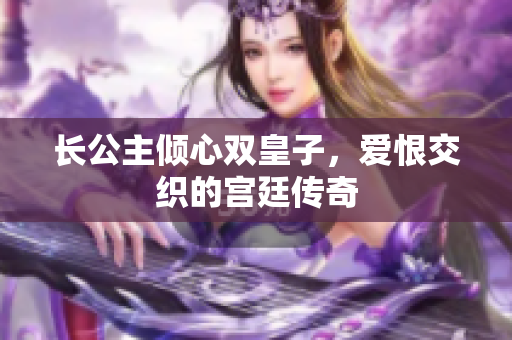 长公主倾心双皇子，爱恨交织的宫廷传奇