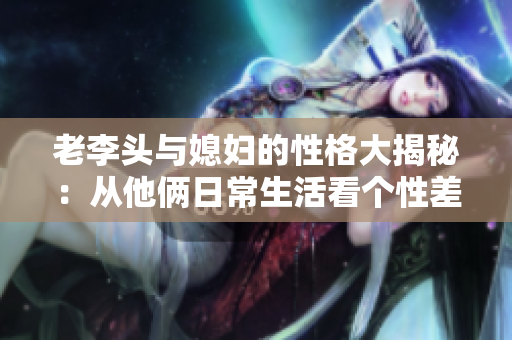 老李头与媳妇的性格大揭秘：从他俩日常生活看个性差异