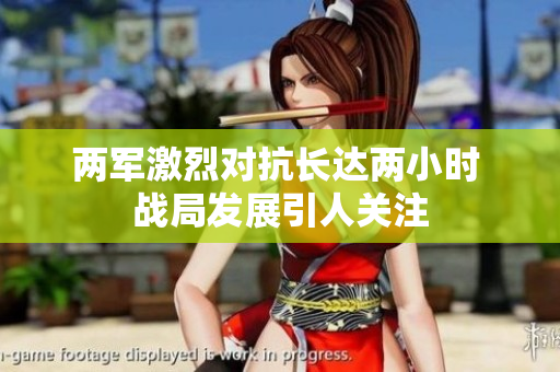 两军激烈对抗长达两小时 战局发展引人关注
