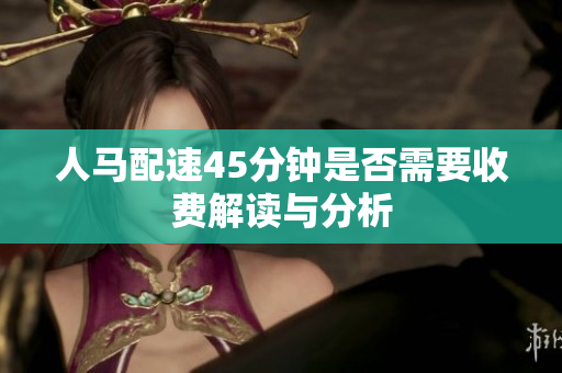 人马配速45分钟是否需要收费解读与分析