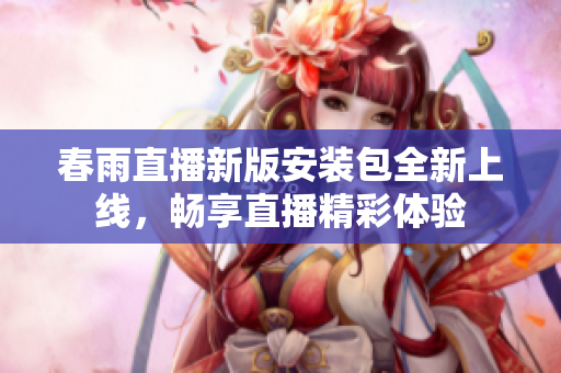 春雨直播新版安装包全新上线，畅享直播精彩体验