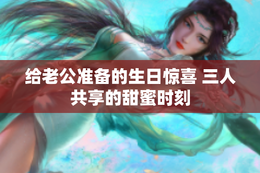 给老公准备的生日惊喜 三人共享的甜蜜时刻