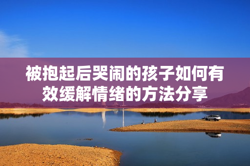 被抱起后哭闹的孩子如何有效缓解情绪的方法分享