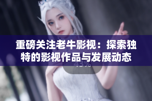 重磅关注老牛影视：探索独特的影视作品与发展动态