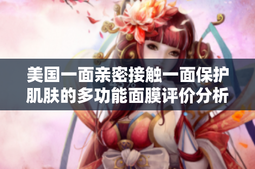 美国一面亲密接触一面保护肌肤的多功能面膜评价分析