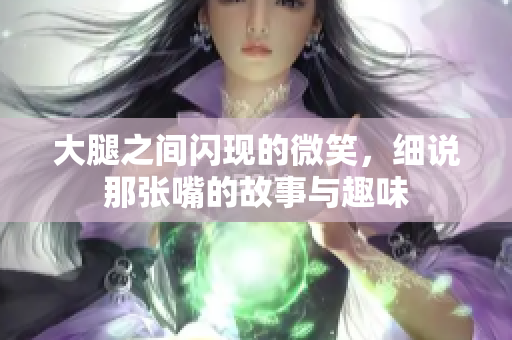 大腿之间闪现的微笑，细说那张嘴的故事与趣味