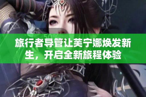 旅行者导管让芙宁娜焕发新生，开启全新旅程体验