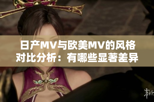 日产MV与欧美MV的风格对比分析：有哪些显著差异
