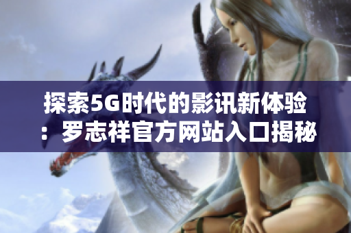 探索5G时代的影讯新体验：罗志祥官方网站入口揭秘