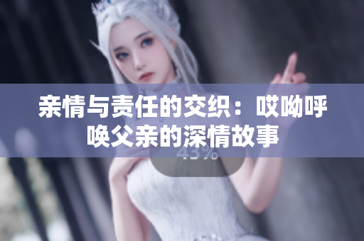 亲情与责任的交织：哎呦呼唤父亲的深情故事