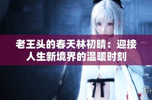 老王头的春天林初晴：迎接人生新境界的温暖时刻