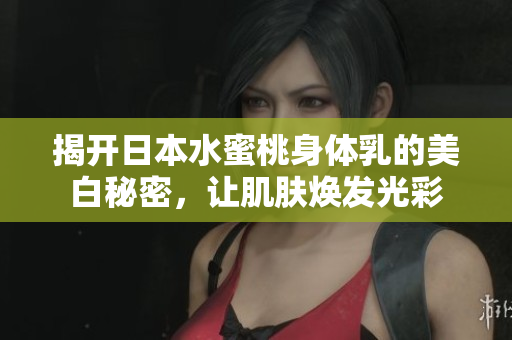 揭开日本水蜜桃身体乳的美白秘密，让肌肤焕发光彩