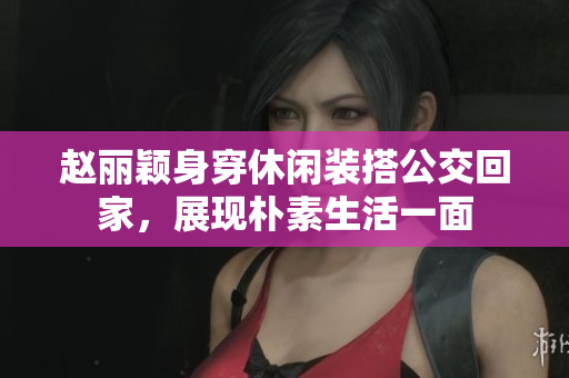 赵丽颖身穿休闲装搭公交回家，展现朴素生活一面