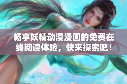 畅享妖精动漫漫画的免费在线阅读体验，快来探索吧！
