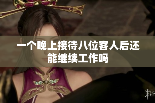 一个晚上接待八位客人后还能继续工作吗