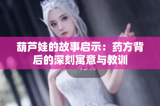 葫芦娃的故事启示：药方背后的深刻寓意与教训