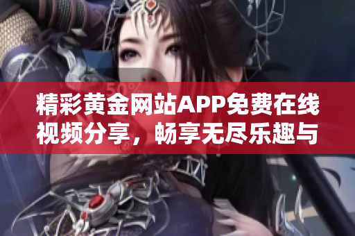 精彩黄金网站APP免费在线视频分享，畅享无尽乐趣与知识