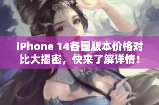 iPhone 14各国版本价格对比大揭密，快来了解详情！