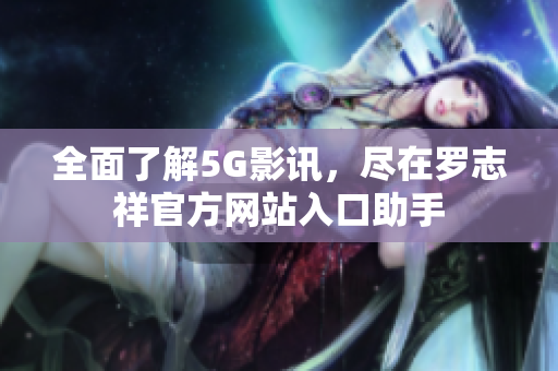 全面了解5G影讯，尽在罗志祥官方网站入口助手