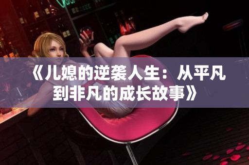 《儿媳的逆袭人生：从平凡到非凡的成长故事》