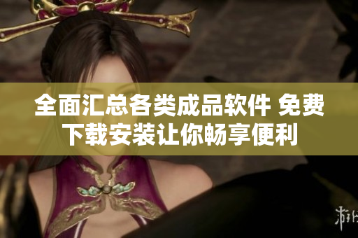 全面汇总各类成品软件 免费下载安装让你畅享便利