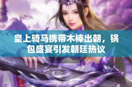 皇上骑马携带木棒出朝，锅包盛宴引发朝廷热议