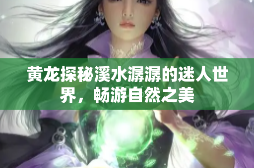 黄龙探秘溪水潺潺的迷人世界，畅游自然之美