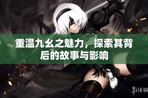 重温九幺之魅力，探索其背后的故事与影响