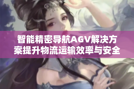 智能精密导航AGV解决方案提升物流运输效率与安全性