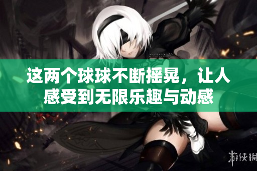 这两个球球不断摇晃，让人感受到无限乐趣与动感
