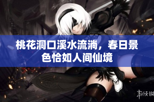 桃花洞口溪水流淌，春日景色恰如人间仙境