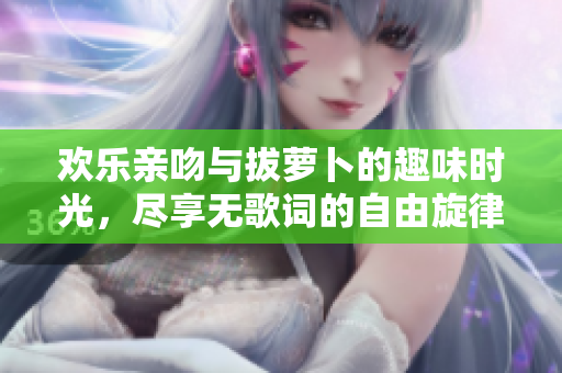 欢乐亲吻与拔萝卜的趣味时光，尽享无歌词的自由旋律