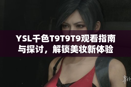 YSL千色T9T9T9观看指南与探讨，解锁美妆新体验