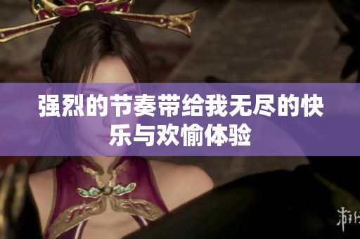 强烈的节奏带给我无尽的快乐与欢愉体验