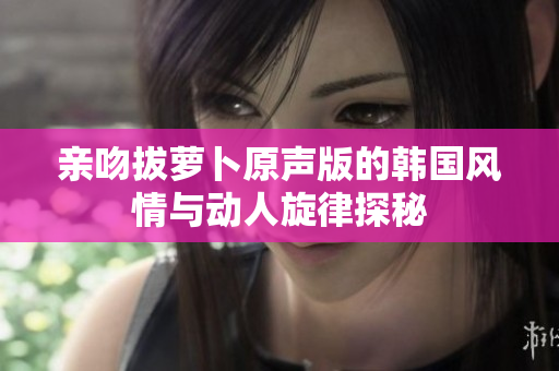 亲吻拔萝卜原声版的韩国风情与动人旋律探秘