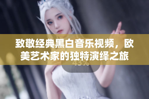 致敬经典黑白音乐视频，欧美艺术家的独特演绎之旅