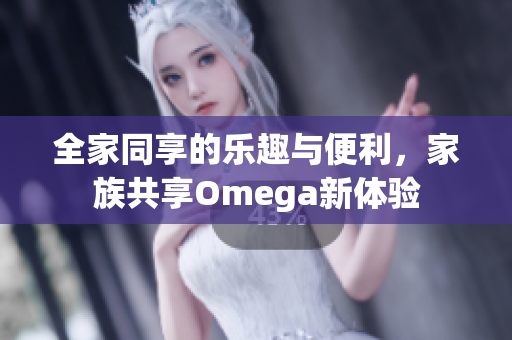 全家同享的乐趣与便利，家族共享Omega新体验