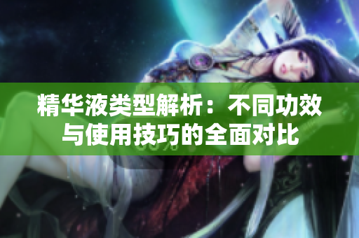 精华液类型解析：不同功效与使用技巧的全面对比