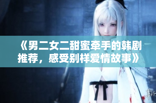 《男二女二甜蜜牵手的韩剧推荐，感受别样爱情故事》