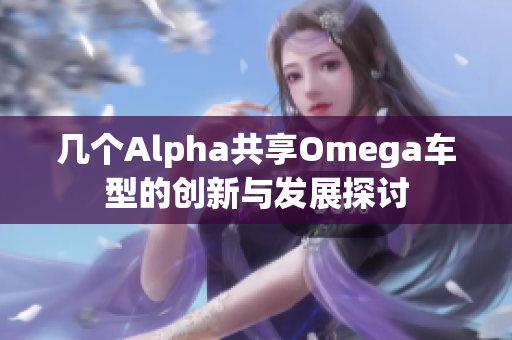 几个Alpha共享Omega车型的创新与发展探讨