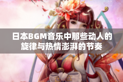 日本BGM音乐中那些动人的旋律与热情澎湃的节奏