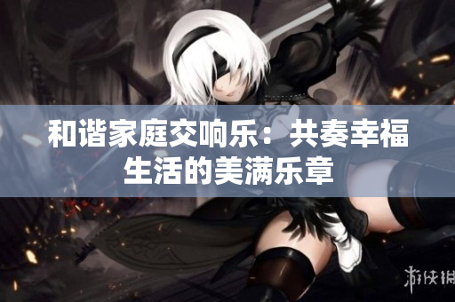 和谐家庭交响乐：共奏幸福生活的美满乐章