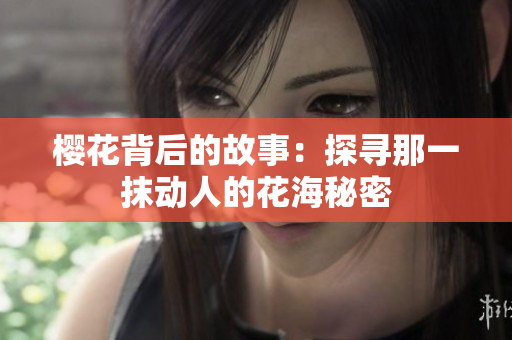 樱花背后的故事：探寻那一抹动人的花海秘密