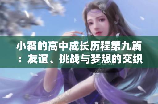 小霜的高中成长历程第九篇：友谊、挑战与梦想的交织