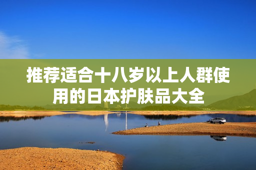 推荐适合十八岁以上人群使用的日本护肤品大全