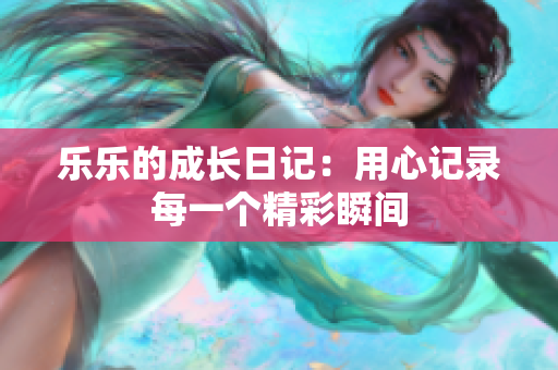 乐乐的成长日记：用心记录每一个精彩瞬间