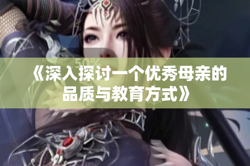 《深入探讨一个优秀母亲的品质与教育方式》