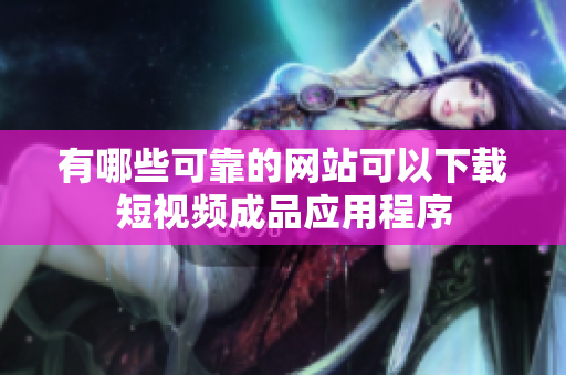 有哪些可靠的网站可以下载短视频成品应用程序